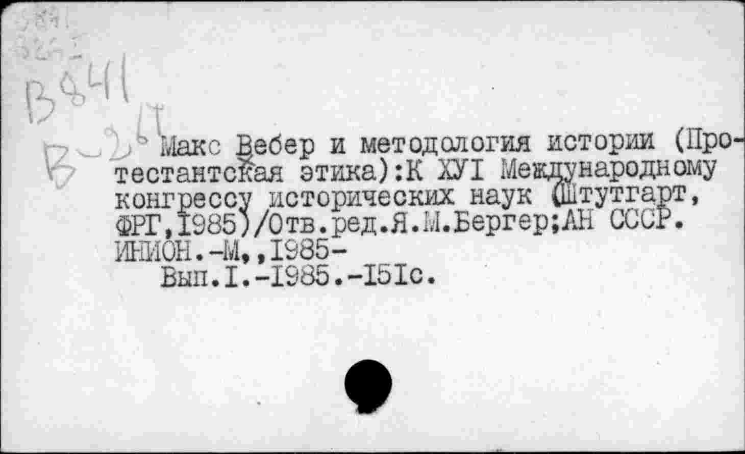 ﻿' ’Макс Вебер и методология истории (Про тестантс^ая этика):К ХУ1 Международному конгрессу исторических наук (Штутгарт, ФРГ,1985)/0тв.ред.Я.М.Бергер;АН СССР. ИНИОН.-М„ 1985-
Вып.1.-1985.-151с.